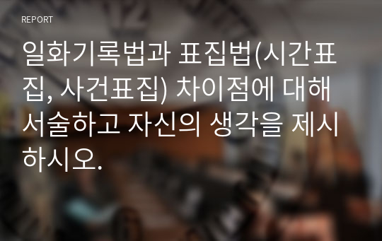 일화기록법과 표집법(시간표집, 사건표집) 차이점에 대해 서술하고 자신의 생각을 제시하시오.