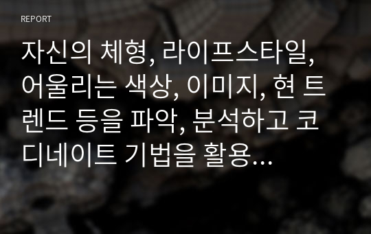 자신의 체형, 라이프스타일, 어울리는 색상, 이미지, 현 트렌드 등을 파악, 분석하고 코디네이트 기법을 활용하여 본인의 스타일을 연출해 보세요.