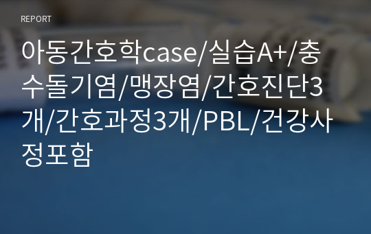 아동간호학case/실습A+/충수돌기염/맹장염/간호진단3개/간호과정3개/PBL/건강사정포함