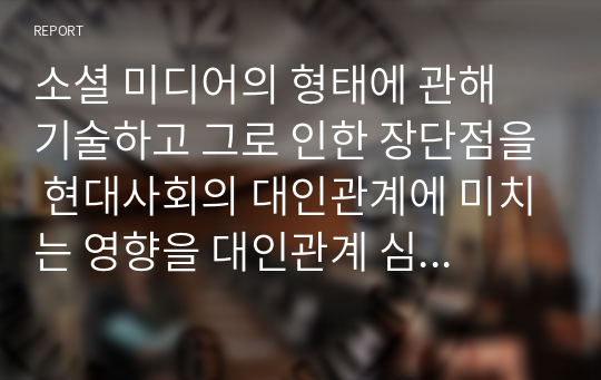 소셜 미디어의 형태에 관해 기술하고 그로 인한 장단점을 현대사회의 대인관계에 미치는 영향을 대인관계 심리학적 접근으로 제시하십시오