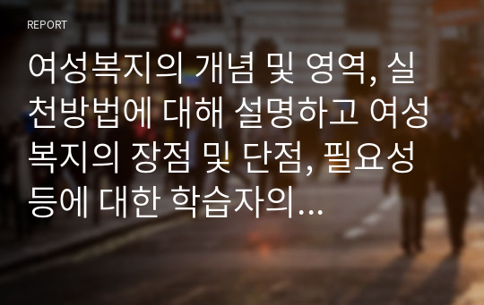 여성복지의 개념 및 영역, 실천방법에 대해 설명하고 여성복지의 장점 및 단점, 필요성 등에 대한 학습자의 견해를 밝히시오.