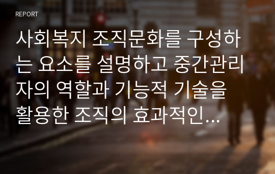 사회복지 조직문화를 구성하는 요소를 설명하고 중간관리자의 역할과 기능적 기술을 활용한 조직의 효과적인 관리 방안을 설명하시오.