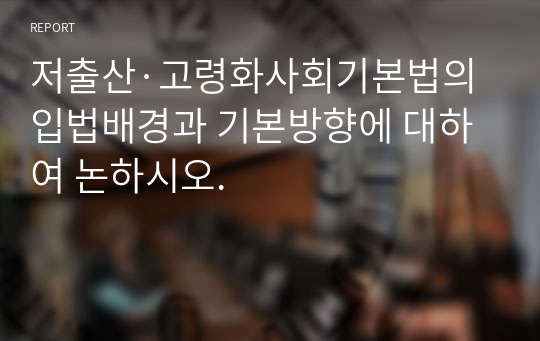 저출산·고령화사회기본법의 입법배경과 기본방향에 대하여 논하시오.