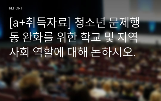 [a+취득자료] 청소년 문제행동 완화를 위한 학교 및 지역사회 역할에 대해 논하시오.