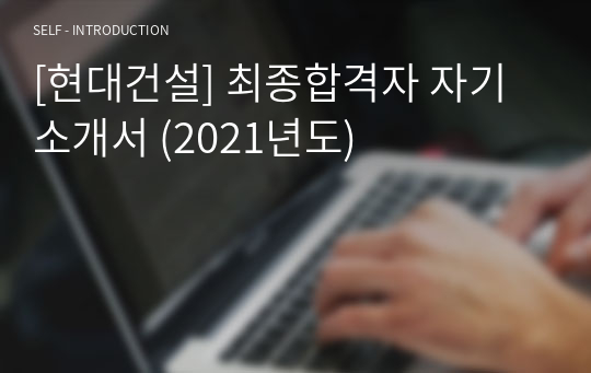 [현대건설] 최종합격자 자기소개서 (2021년도)