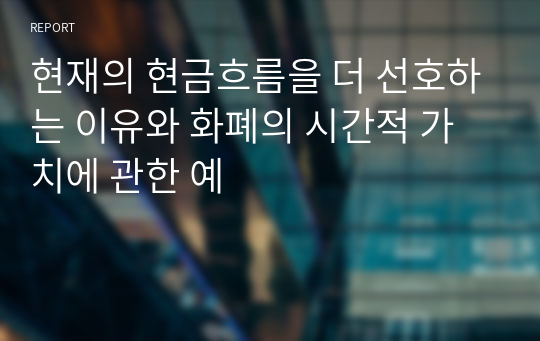 현재의 현금흐름을 더 선호하는 이유와 화폐의 시간적 가치에 관한 예