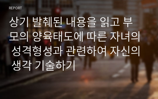 상기 발췌된 내용을 읽고 부모의 양육태도에 따른 자녀의 성격형성과 관련하여 자신의 생각 기술하기