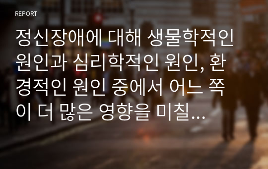 정신장애에 대해 생물학적인 원인과 심리학적인 원인, 환경적인 원인 중에서 어느 쪽이 더 많은 영향을 미칠 것인지를 선택하여 지지하는 근거에 대해 작성하시오.