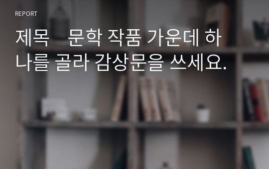 제목    문학 작품 가운데 하나를 골라 감상문을 쓰세요.