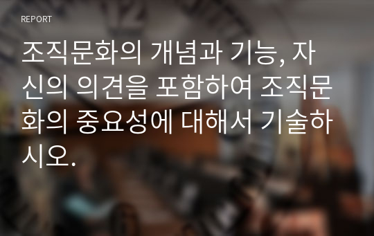 조직문화의 개념과 기능, 자신의 의견을 포함하여 조직문화의 중요성에 대해서 기술하시오.