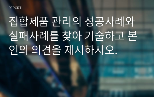 집합제품 관리의 성공사례와 실패사례를 찾아 기술하고 본인의 의견을 제시하시오.