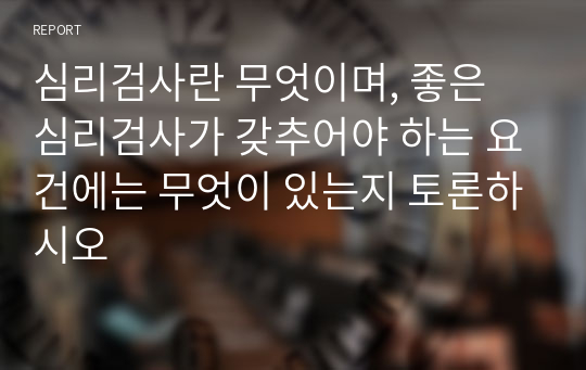 심리검사란 무엇이며, 좋은 심리검사가 갖추어야 하는 요건에는 무엇이 있는지 토론하시오