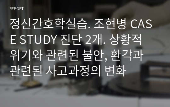 정신간호학실습. 조현병 CASE STUDY 진단 2개. 상황적 위기와 관련된 불안, 환각과 관련된 사고과정의 변화