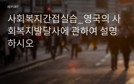 사회복지간접실습_영국의 사회복지발달사에 관하여 설명하시오