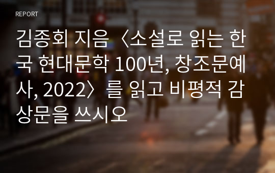 김종회 지음〈소설로 읽는 한국 현대문학 100년, 창조문예사, 2022〉를 읽고 비평적 감상문을 쓰시오