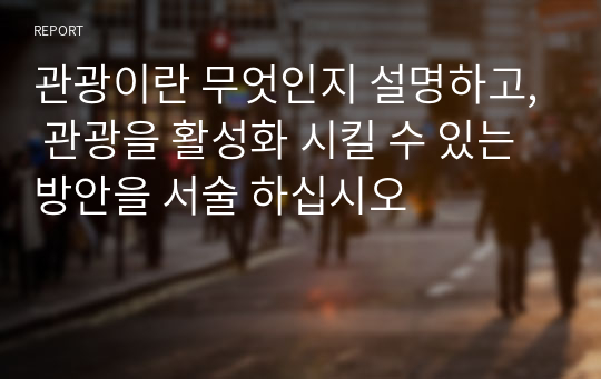 관광이란 무엇인지 설명하고, 관광을 활성화 시킬 수 있는 방안을 서술 하십시오