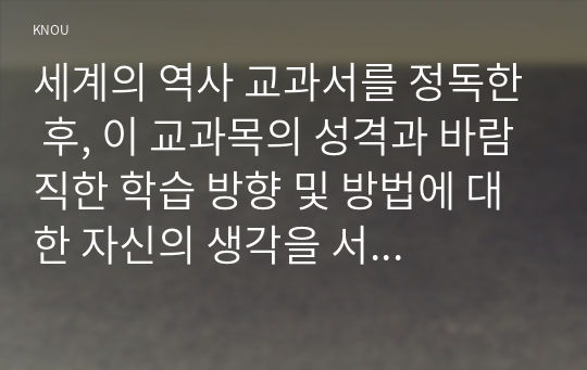 세계의 역사 교과서를 정독한 후, 이 교과목의 성격과 바람직한 학습 방향 및 방법에 대한 자신의 생각을 서술하되, 다음의 지시 사항을 유념해 주시기 바랍니다.