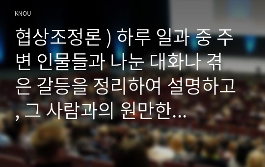 협상조정론 ) 하루 일과 중 주변 인물들과 나눈 대화나 겪은 갈등을 정리하여 설명하고, 그 사람과의 원만한 대인관계를 형성하기 위해서 어떻게 대화를 하면 좋을까를 고민하면서 다음 순서에 따라 대화를 새롭게