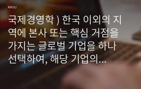 국제경영학 ) 한국 이외 지역에 본사 또는 핵심 거점 가지는 글로벌 기업 하나 선택, 해당 기업의 경쟁력에 대해 데이터를 바탕으로 설명하시오.