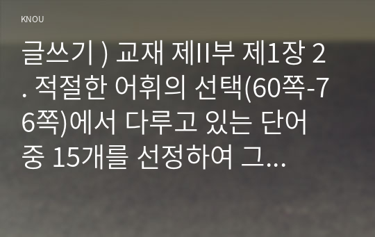 글쓰기 ) 교재 제II부 제1장 2. 적절한 어휘의 선택(60쪽-76쪽)에서 다루고 있는 단어 중 15개를 선정하여 그 단어에 대해 설명하고, 그 단어가 들어간 예문을 본인