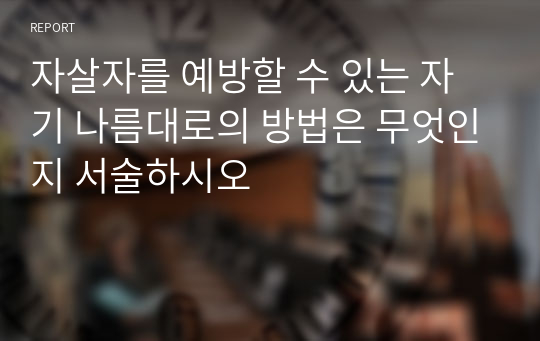 자살자를 예방할 수 있는 자기 나름대로의 방법은 무엇인지 서술하시오