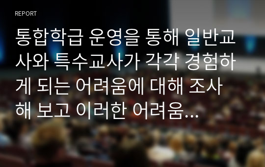 통합학급 운영을 통해 일반교사와 특수교사가 각각 경험하게 되는 어려움에 대해 조사해 보고 이러한 어려움을 해결하기 위한 지원에는 무엇이 있는지 제시하시오