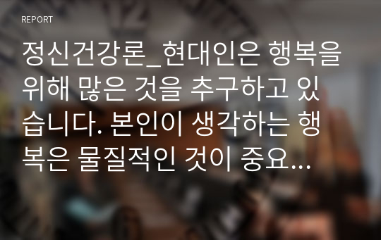 정신건강론_현대인은 행복을 위해 많은 것을 추구하고 있습니다. 본인이 생각하는 행복은 물질적인 것이 중요한지, 정신적인 것이 더 중요한지에 대해서 토론하시오