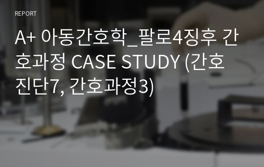 A+ 아동간호학_팔로4징후 간호과정 CASE STUDY (간호진단7, 간호과정3)