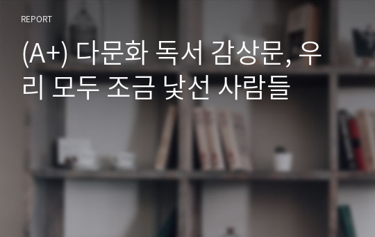 (A+) 다문화 독서 감상문, 우리 모두 조금 낯선 사람들