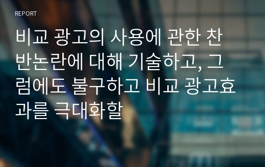 비교 광고의 사용에 관한 찬반논란에 대해 기술하고, 그럼에도 불구하고 비교 광고효과를 극대화할