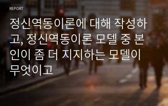 정신역동이론에 대해 작성하고, 정신역동이론 모델 중 본인이 좀 더 지지하는 모델이 무엇이고