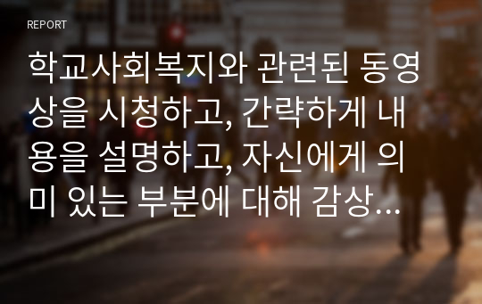 학교사회복지와 관련된 동영상을 시청하고, 간략하게 내용을 설명하고, 자신에게 의미 있는 부분에 대해 감상평을 작성하여 제출하세요.