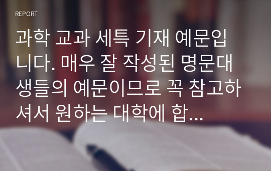 과학 교과 세특 기재 예문입니다. 매우 잘 작성된 명문대생들의 예문이므로 꼭 참고하셔서 원하는 대학에 합격하시길 바랍니다.