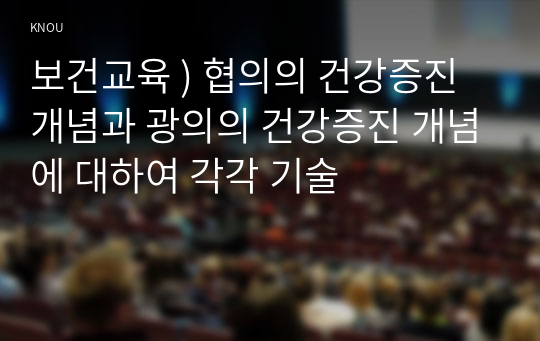 보건교육 ) 협의의 건강증진 개념과 광의의 건강증진 개념에 대하여 각각 기술