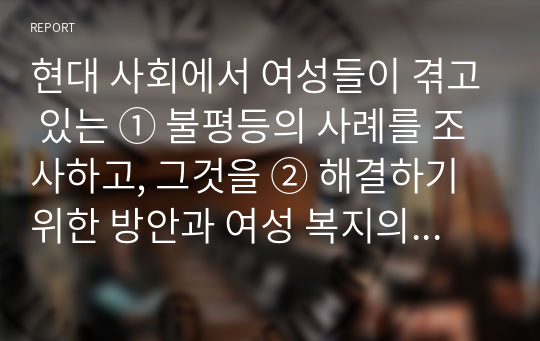 현대 사회에서 여성들이 겪고 있는 ① 불평등의 사례를 조사하고, 그것을 ② 해결하기 위한 방안과 여성 복지의 필요성을 연결 지어 서술하시오.