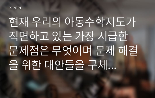 현재 우리의 아동수학지도가 직면하고 있는 가장 시급한 문제점은 무엇이며 문제 해결을 위한 대안들을 구체적으로 제시하세요.