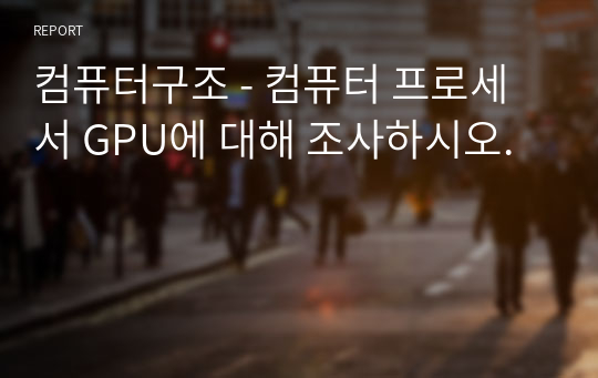 컴퓨터구조 - 컴퓨터 프로세서 GPU에 대해 조사하시오.