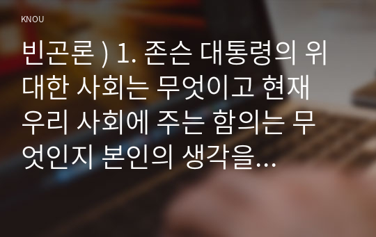 빈곤론 ) 존슨 대통령 위대한 사회 무엇이고 현재 우리 사회에 주는 함의 무엇인지 본인의 생각을 쓰시오. 2. 한국의 청년 빈곤에 대한 문제를 원인과 해결방식을