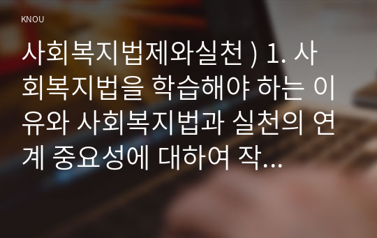 사회복지법제와실천 ) 1. 사회복지법 학습 하는 이유와 사회복지법 실천의 연계 중요성 대하여 작성하시오  2. 관심 있는 사회복지법을 하나 선정하여 법 제정 배경 및 법의 주요 내용을 작성