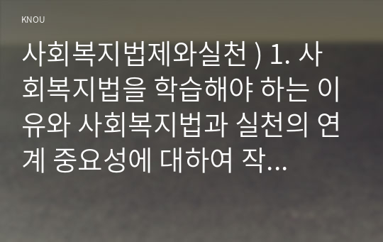 사회복지법제와실천 ) 1. 사회복지법을 학습해야 하는 이유와 사회복지법과 실천의 연계 중요성에 대하여 작성하시오 2. 관심 있는 사회복지법을 하나 선정하여 법 제정 배경 및