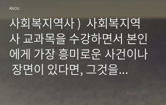 사회복지역사 )  사회복지역사 교과목을 수강하면서 본인에게 가장 흥미로운 사건이나 장면이 있다면, 그것을 소개하고 왜 가장 흥미로웠는지를 서술하시오.