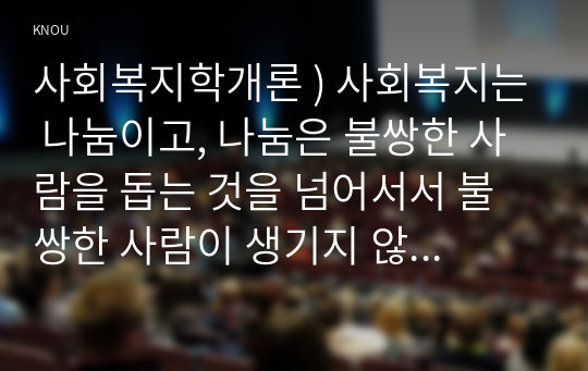 사회복지학개론 ) 사회복지는 나눔이고, 나눔은 불쌍한 사람을 돕는 것을 넘어서서 불쌍한 사람이 생기지 않는 공동체를 만드는 것이다라는 주장을 담고 있는 아래의 두 영상을 시