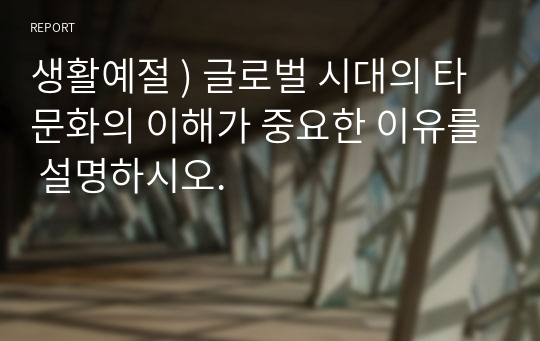 생활예절 ) 글로벌 시대의 타문화의 이해가 중요한 이유를 설명하시오.