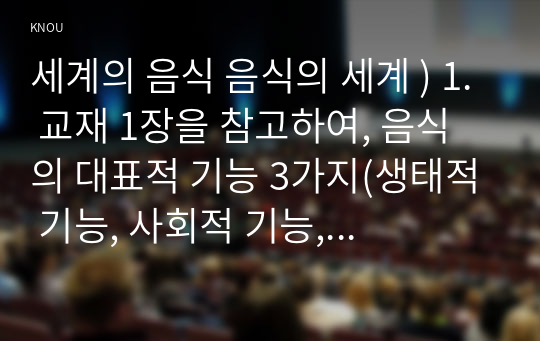 세계의 음식 음식의 세계 ) 1. 교재 1장을 참고하여, 음식의 대표적 기능 3가지(생태적 기능, 사회적 기능, 심리적 기능)의 개념 정의를 각각 서술하고, 3가지 기능별로 실제로 일상에서 어떻게 수행하고