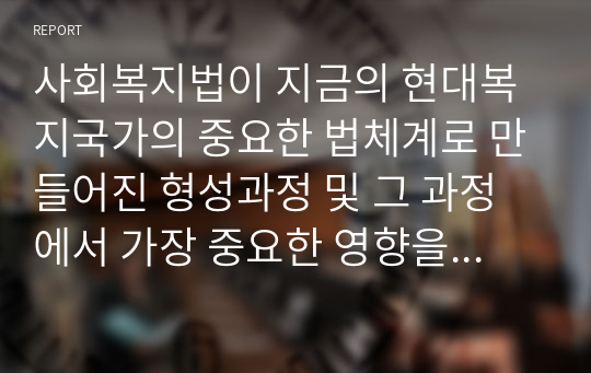 사회복지법이 지금의 현대복지국가의 중요한 법체계로 만들어진 형성과정 및 그 과정에서 가장 중요한 영향을 미친 부분에 대하여 과제 작성하기