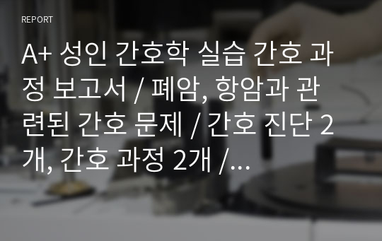 A+ 성인 간호학 실습 간호 과정 보고서 / 폐암, 항암과 관련된 간호 문제 / 간호 진단 2개, 간호 과정 2개 / 폐암 case study