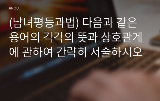 (남녀평등과법) 다음과 같은 용어의 각각의 뜻과 상호관계에 관하여 간략히 서술하시오