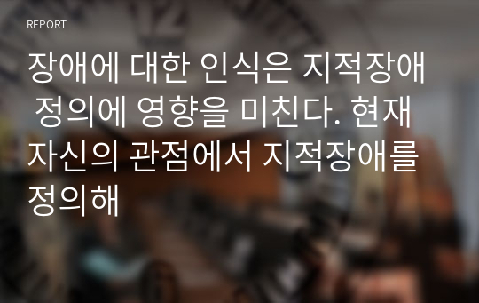 장애에 대한 인식은 지적장애 정의에 영향을 미친다. 현재 자신의 관점에서 지적장애를 정의해