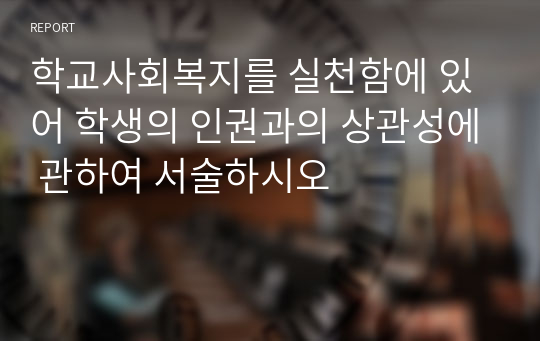 학교사회복지를 실천함에 있어 학생의 인권과의 상관성에 관하여 서술하시오