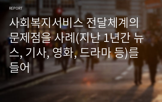 사회복지서비스 전달체계의 문제점을 사례(지난 1년간 뉴스, 기사, 영화, 드라마 등)를 들어